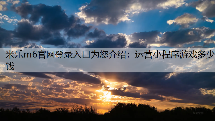 米乐m6官网登录入口为您介绍：运营小程序游戏多少钱